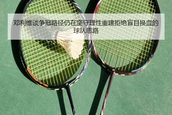 邓利维谈争冠路径仍在坚守理性重建拒绝盲目换血的球队思路