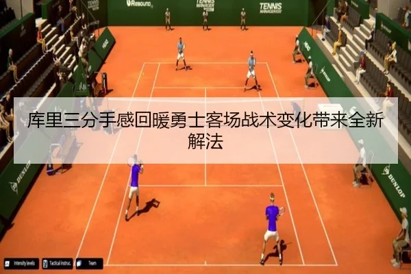 库里三分手感回暖勇士客场战术变化带来全新解法